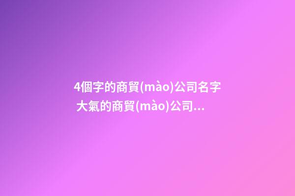 4個字的商貿(mào)公司名字 大氣的商貿(mào)公司名字